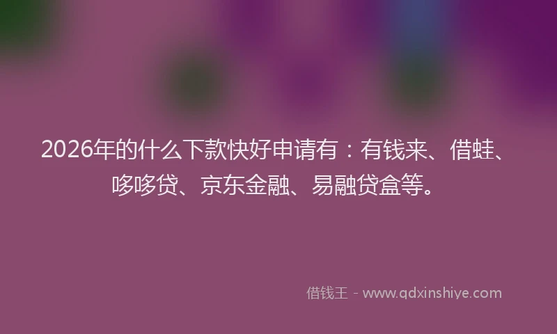 2026年的什么下款快好申请有:有钱来、借蛙、哆哆贷、京东金融、易融贷盒等。