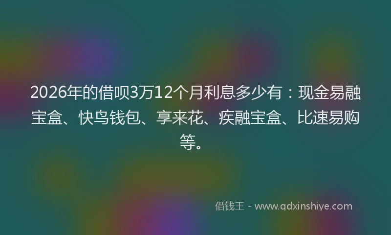 2026年的借呗3万12个月利息多少有：现金易融宝盒、快鸟钱包、享来花、疾融宝盒、比速易购等。
