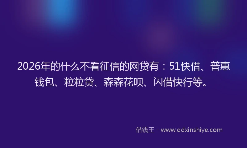 2026年的什么不看征信的网贷有:51快借、普惠钱包、粒粒贷、森森花呗、闪借快行等。
