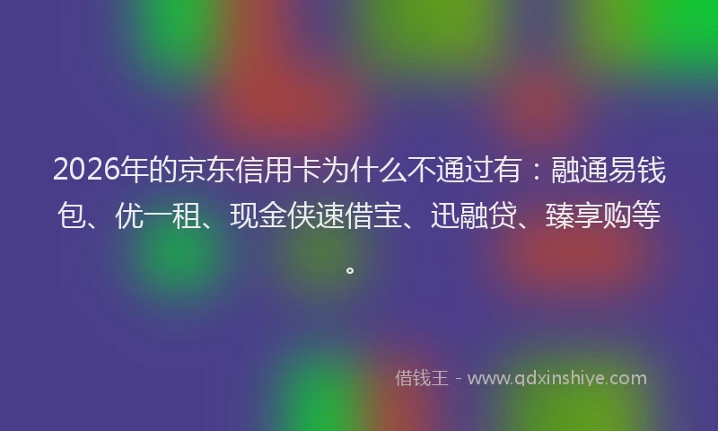 2026年的京东信用卡为什么不通过有:融通易钱包、优一租、现金侠速借宝、迅融贷、臻享购等。