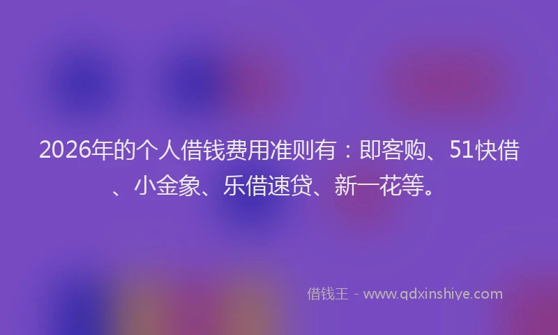 2026年的个人借钱费用准则有:即客购、51快借、小金象、乐借速贷、新一花等。
