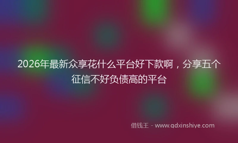 2026年最新众享花什么平台好下款啊,分享五个征信不好负债高的平台