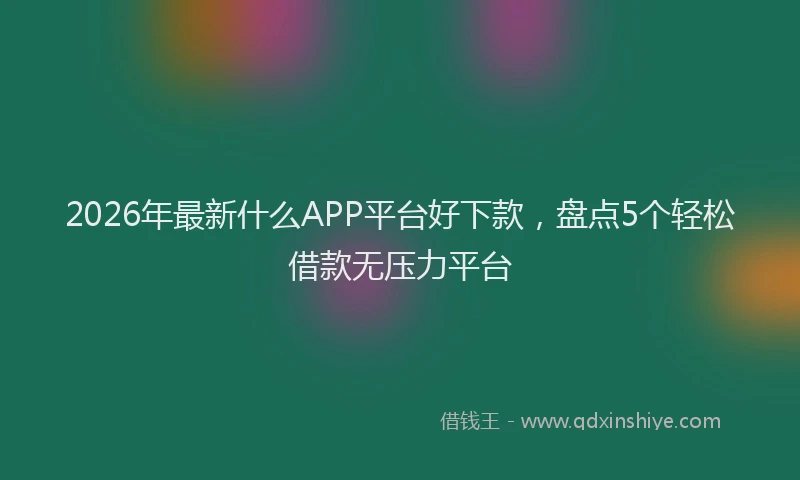 2026年最新什么APP平台好下款，盘点5个轻松借款无压力平台