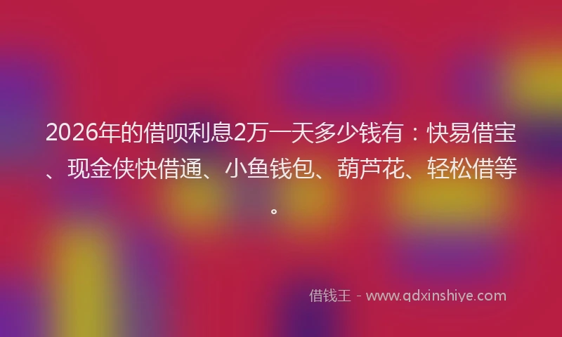 2026年的借呗利息2万一天多少钱有：快易借宝、现金侠快借通、小鱼钱包、葫芦花、轻松借等。