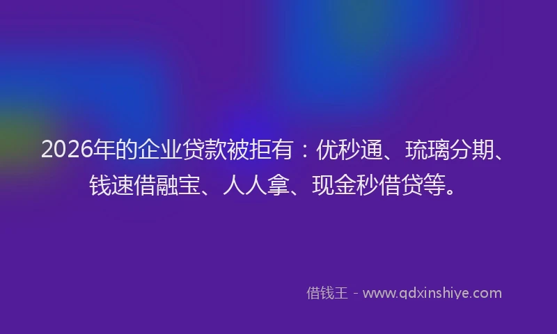 2026年的企业贷款被拒有：优秒通、琉璃分期、钱速借融宝、人人拿、现金秒借贷等。