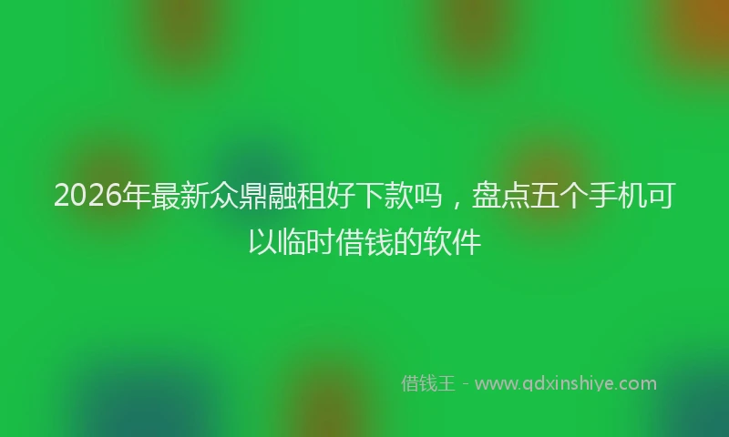 2026年最新众鼎融租好下款吗,盘点五个手机可以临时借钱的软件