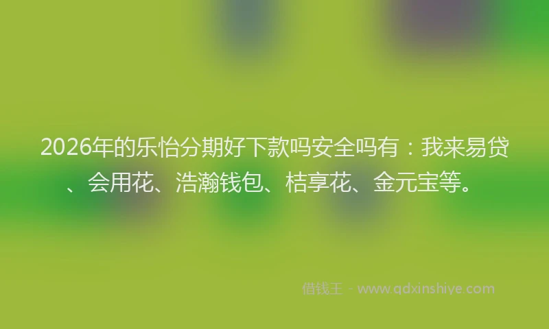 2026年的乐怡分期好下款吗安全吗有：我来易贷、会用花、浩瀚钱包、桔享花、金元宝等。