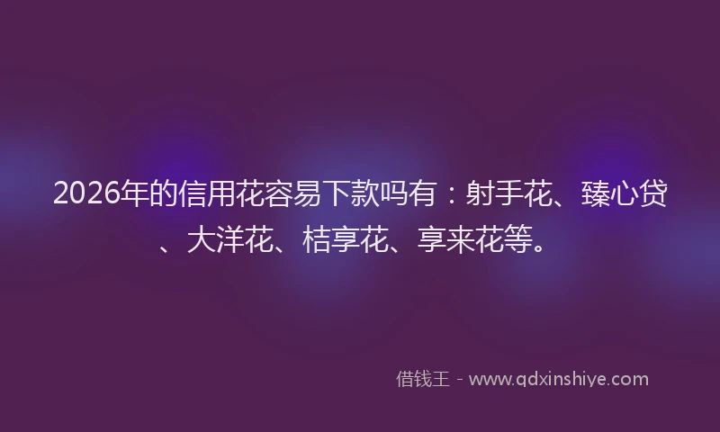 2026年的信用花容易下款吗有：射手花、臻心贷、大洋花、桔享花、享来花等。
