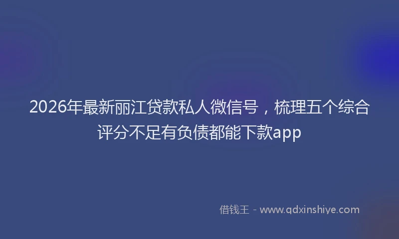 2026年最新丽江贷款私人微信号，梳理五个综合评分不足有负债都能下款app
