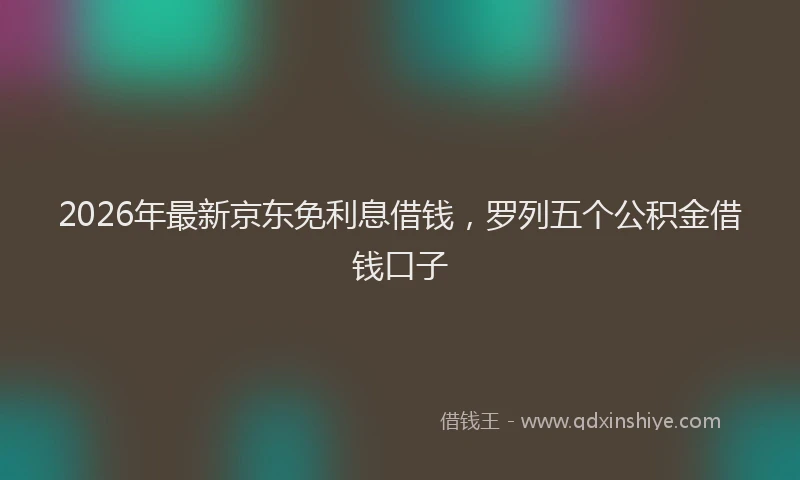2026年最新京东免利息借钱，罗列五个公积金借钱口子