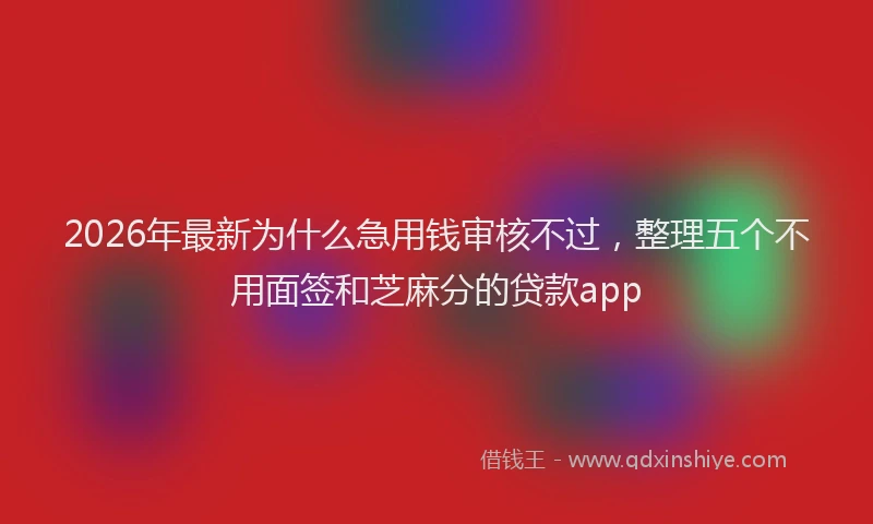 2026年最新为什么急用钱审核不过，整理五个不用面签和芝麻分的贷款app
