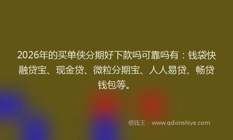 2026年的买单侠分期好下款吗可靠吗有：钱袋快融贷宝、现金贷、微粒分期宝、人人易贷、畅贷钱包等。