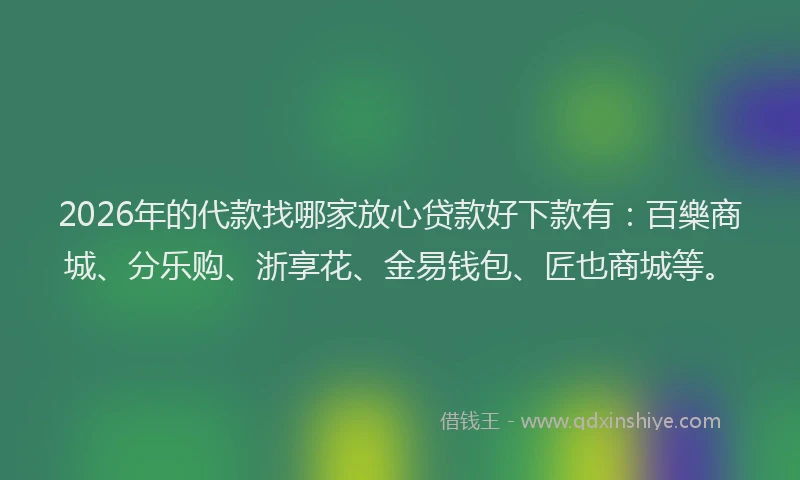2026年的代款找哪家放心贷款好下款有：百樂商城、分乐购、浙享花、金易钱包、匠也商城等。