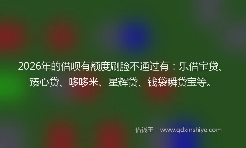 2026年的借呗有额度刷脸不通过有：乐借宝贷、臻心贷、哆哆米、星辉贷、钱袋瞬贷宝等。