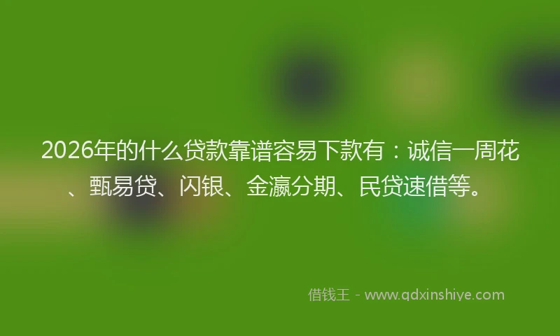 2026年的什么贷款靠谱容易下款有：诚信一周花、甄易贷、闪银、金瀛分期、民贷速借等。