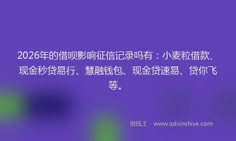 2026年的借呗影响征信记录吗有：小麦粒借款、现金秒贷易行、慧融钱包、现金贷速易、贷你飞等。