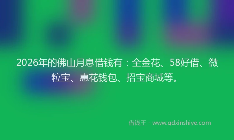 2026年的佛山月息借钱有：全金花、58好借、微粒宝、惠花钱包、招宝商城等。