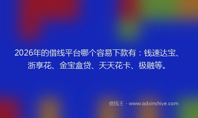 2026年的借线平台哪个容易下款有:钱速达宝、浙享花、金宝盒贷、天天花卡、极融等。