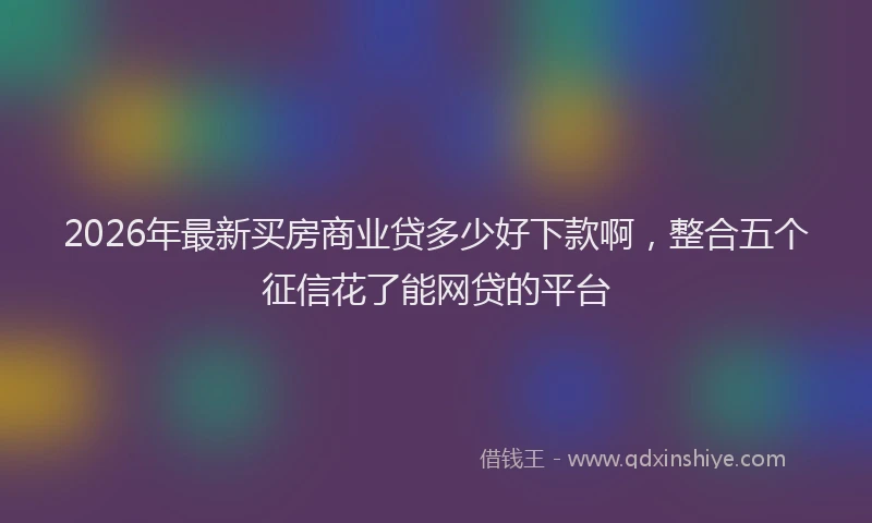 2026年最新买房商业贷多少好下款啊，整合五个征信花了能网贷的平台