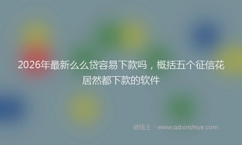 2026年最新么么贷容易下款吗，概括五个征信花居然都下款的软件