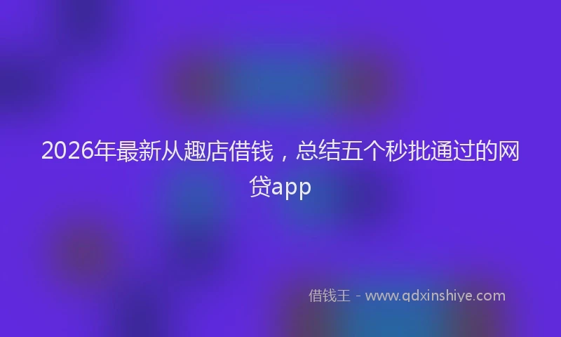 2026年最新从趣店借钱,总结五个秒批通过的网贷app
