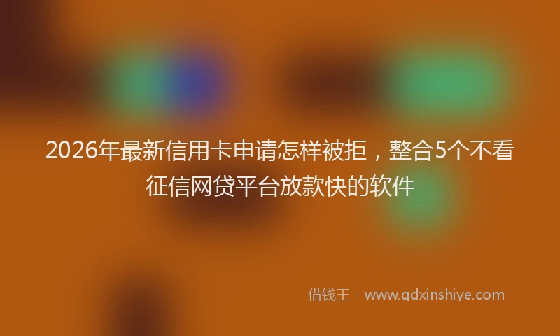 2026年最新信用卡申请怎样被拒，整合5个不看征信网贷平台放款快的软件