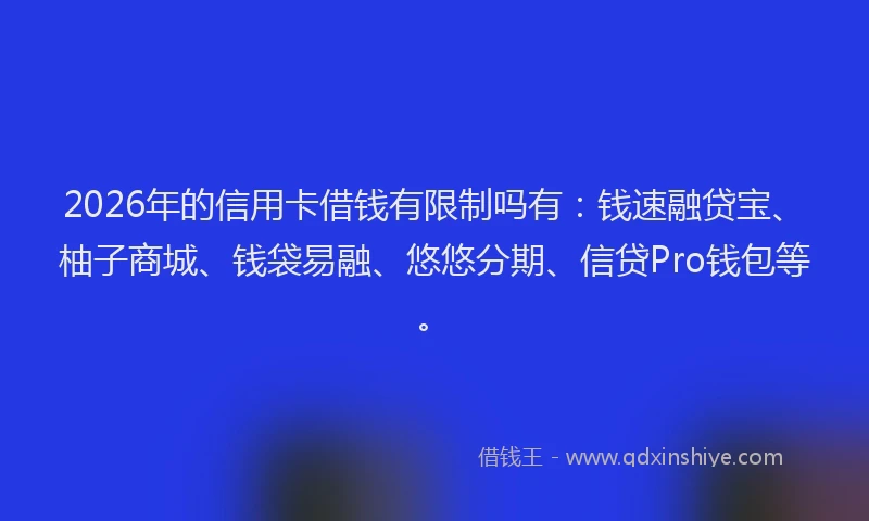 2026年的信用卡借钱有限制吗有：钱速融贷宝、柚子商城、钱袋易融、悠悠分期、信贷Pro钱包等。