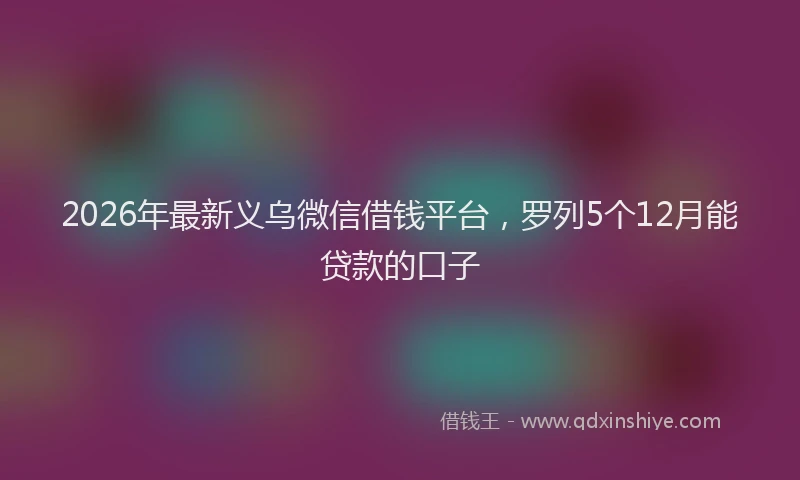 2026年最新义乌微信借钱平台,罗列5个12月能贷款的口子