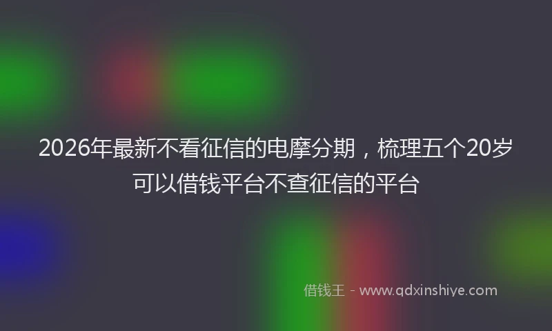 2026年最新不看征信的电摩分期，梳理五个20岁可以借钱平台不查征信的平台
