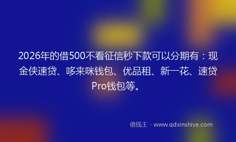 2026年的借500不看征信秒下款可以分期有：现金侠速贷、哆来咪钱包、优品租、新一花、速贷Pro钱包等。