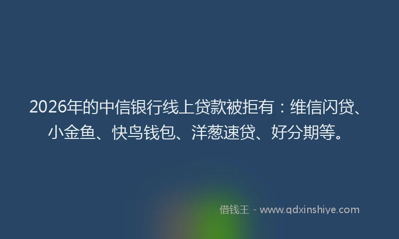 2026年的中信银行线上贷款被拒有:维信闪贷、小金鱼、快鸟钱包、洋葱速贷、好分期等。