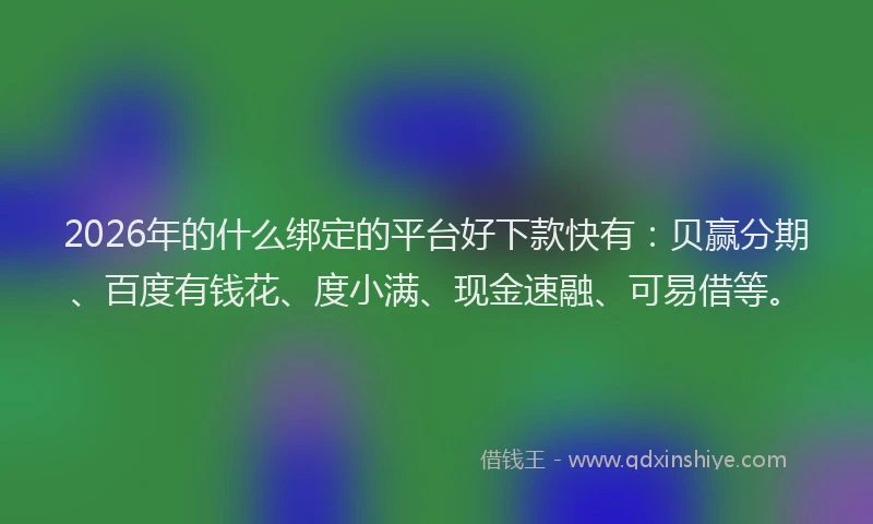 2026年的什么绑定的平台好下款快有：贝赢分期、百度有钱花、度小满、现金速融、可易借等。