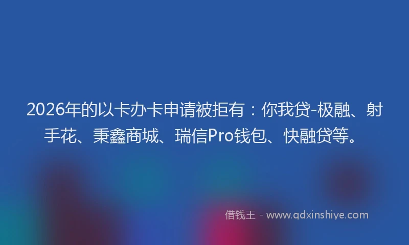 2026年的以卡办卡申请被拒有：你我贷-极融、射手花、秉鑫商城、瑞信Pro钱包、快融贷等。