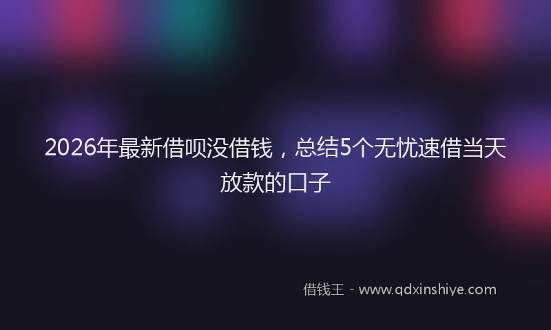 2026年最新借呗没借钱,总结5个无忧速借当天放款的口子