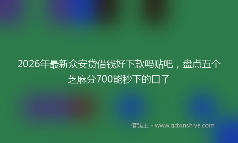 2026年最新众安贷借钱好下款吗贴吧，盘点五个芝麻分700能秒下的口子