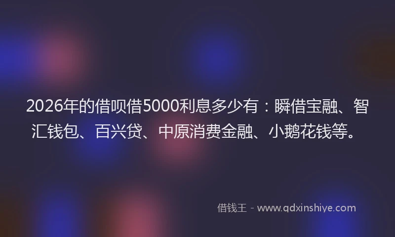 2026年的借呗借5000利息多少有：瞬借宝融、智汇钱包、百兴贷、中原消费金融、小鹅花钱等。
