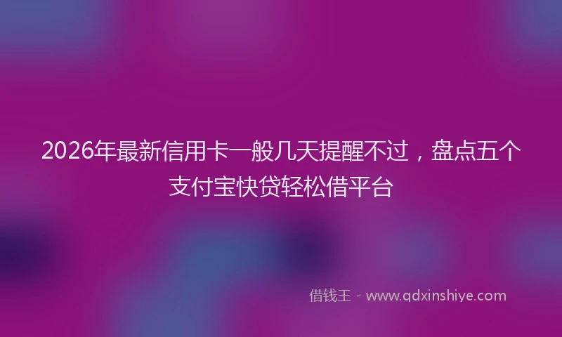 2026年最新信用卡一般几天提醒不过，盘点五个支付宝快贷轻松借平台