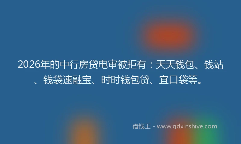 2026年的中行房贷电审被拒有:天天钱包、钱站、钱袋速融宝、时时钱包贷、宜口袋等。