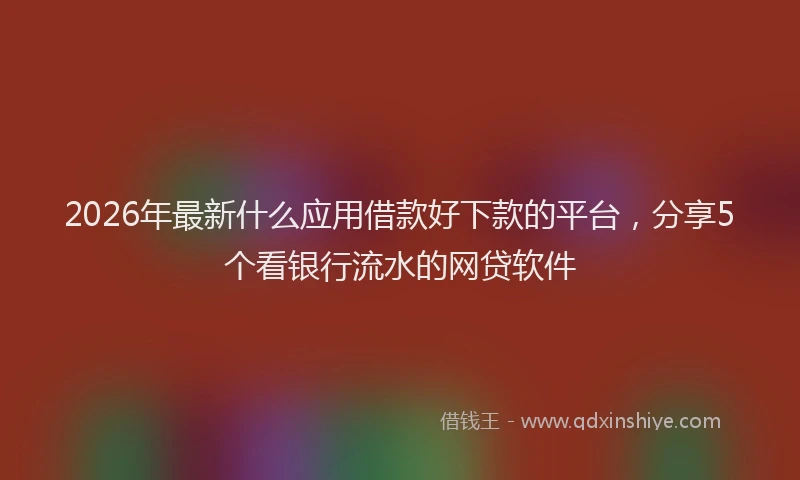 2026年最新什么应用借款好下款的平台，分享5个看银行流水的网贷软件