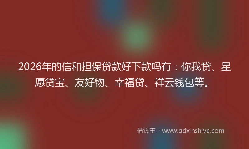 2026年的信和担保贷款好下款吗有：你我贷、星愿贷宝、友好物、幸福贷、祥云钱包等。