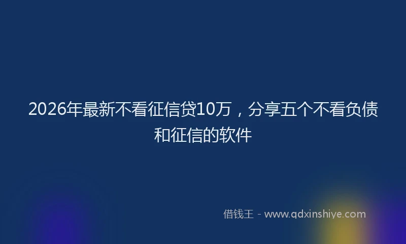 2026年最新不看征信贷10万,分享五个不看负债和征信的软件