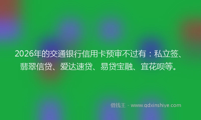 2026年的交通银行信用卡预审不过有：私立签、翡翠信贷、爱达速贷、易贷宝融、宜花呗等。