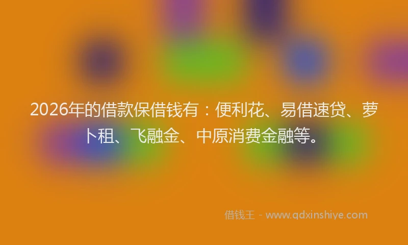 2026年的借款保借钱有：便利花、易借速贷、萝卜租、飞融金、中原消费金融等。