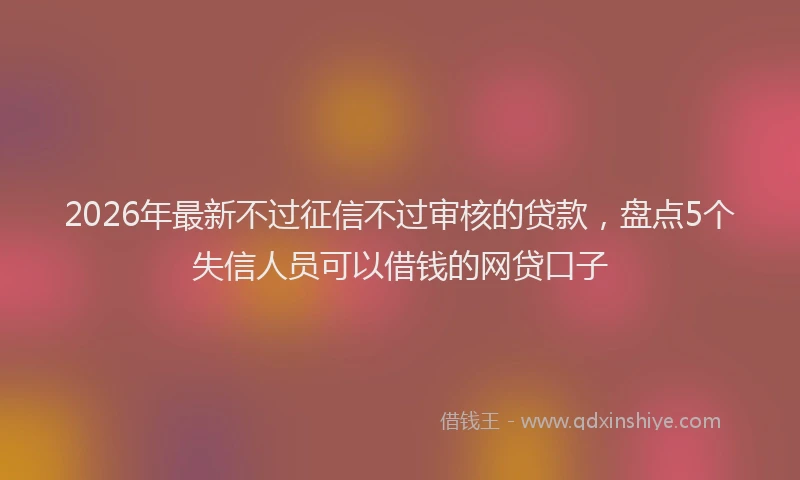 2026年最新不过征信不过审核的贷款，盘点5个失信人员可以借钱的网贷口子