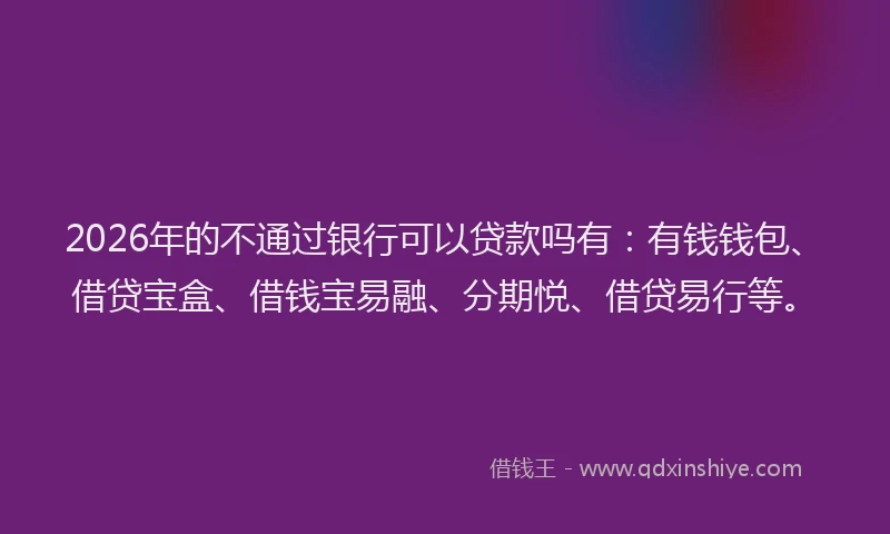 2026年的不通过银行可以贷款吗有：有钱钱包、借贷宝盒、借钱宝易融、分期悦、借贷易行等。