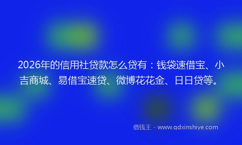 2026年的信用社贷款怎么贷有：钱袋速借宝、小吉商城、易借宝速贷、微博花花金、日日贷等。