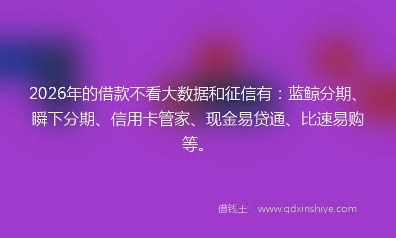 2026年的借款不看大数据和征信有：蓝鲸分期、瞬下分期、信用卡管家、现金易贷通、比速易购等。