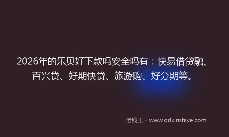 2026年的乐贝好下款吗安全吗有：快易借贷融、百兴贷、好期快贷、旅游购、好分期等。