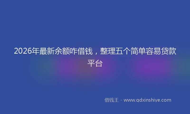2026年最新余额咋借钱，整理五个简单容易贷款平台