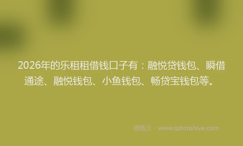 2026年的乐租租借钱口子有：融悦贷钱包、瞬借通途、融悦钱包、小鱼钱包、畅贷宝钱包等。